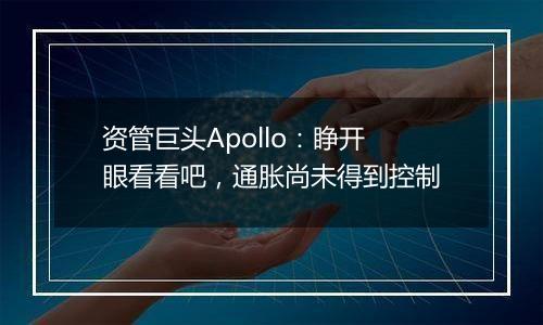 资管巨头Apollo：睁开眼看看吧，通胀尚未得到控制