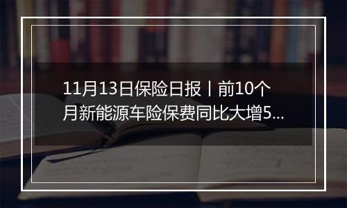 11月13日保险日报丨前10个月新能源车险保费同比大增53%，前11月险企增资发债近1100亿元！