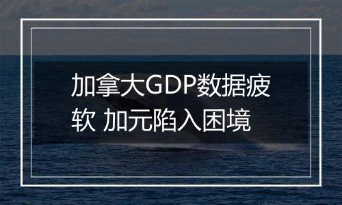 加拿大GDP数据疲软 加元陷入困境