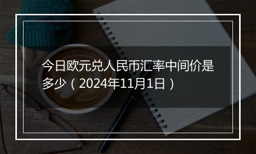 今日欧元兑人民币汇率中间价是多少（2024年11月1日）