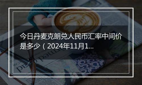 今日丹麦克朗兑人民币汇率中间价是多少（2024年11月1日）