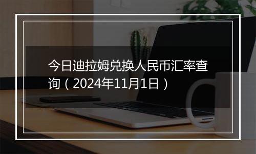 今日迪拉姆兑换人民币汇率查询（2024年11月1日）