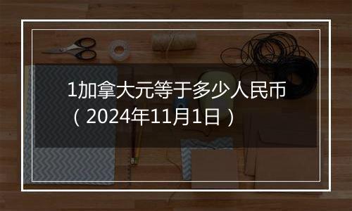 1加拿大元等于多少人民币（2024年11月1日）