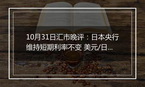 10月31日汇市晚评：日本央行维持短期利率不变 美元/日元持续承受看跌压力