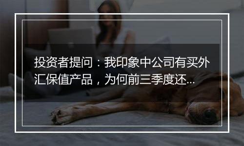 投资者提问：我印象中公司有买外汇保值产品，为何前三季度还会因为汇率损失20...