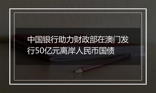 中国银行助力财政部在澳门发行50亿元离岸人民币国债