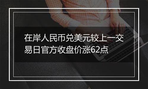 在岸人民币兑美元较上一交易日官方收盘价涨62点