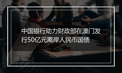 中国银行助力财政部在澳门发行50亿元离岸人民币国债