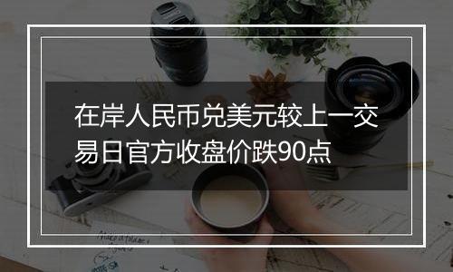 在岸人民币兑美元较上一交易日官方收盘价跌90点