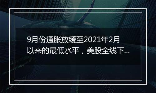 9月份通胀放缓至2021年2月以来的最低水平，美股全线下挫，微软跌逾6%，纳指100ETF跌超1%