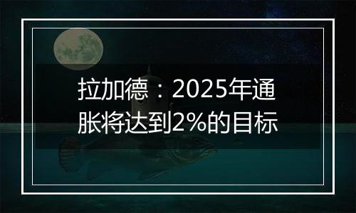 拉加德：2025年通胀将达到2%的目标