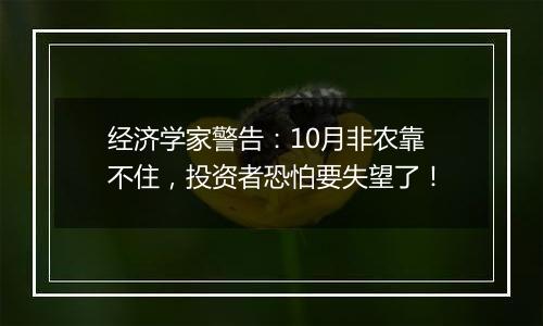 经济学家警告：10月非农靠不住，投资者恐怕要失望了！