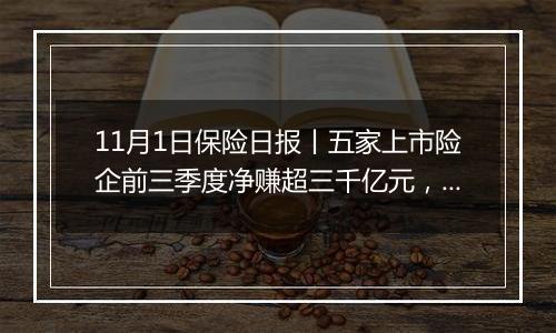 11月1日保险日报丨五家上市险企前三季度净赚超三千亿元，上市险企三季度业绩骤增，苏罡内部晋升副总裁