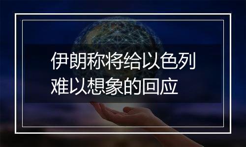 伊朗称将给以色列难以想象的回应