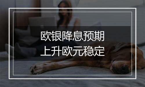 欧银降息预期上升欧元稳定