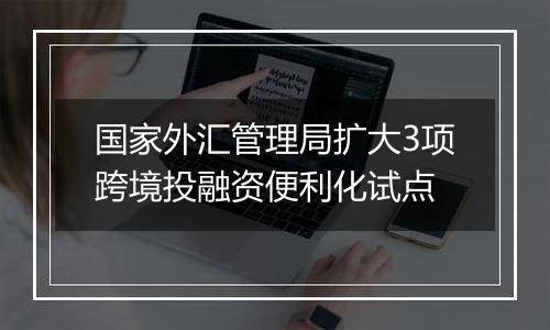 国家外汇管理局扩大3项跨境投融资便利化试点