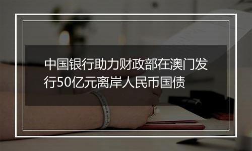 中国银行助力财政部在澳门发行50亿元离岸人民币国债