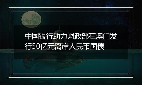 中国银行助力财政部在澳门发行50亿元离岸人民币国债