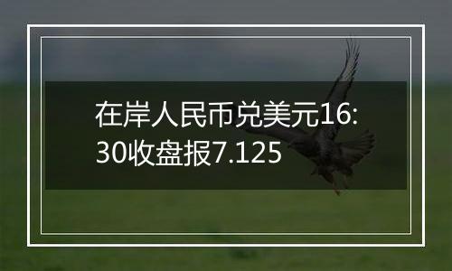 在岸人民币兑美元16:30收盘报7.125