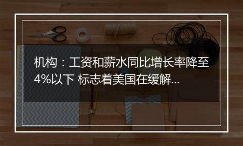 机构：工资和薪水同比增长率降至4%以下 标志着美国在缓解通胀压力方面取得了稳步进展