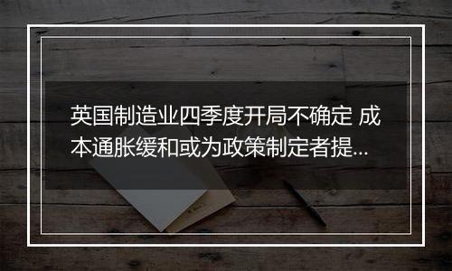 英国制造业四季度开局不确定 成本通胀缓和或为政策制定者提供增长空间