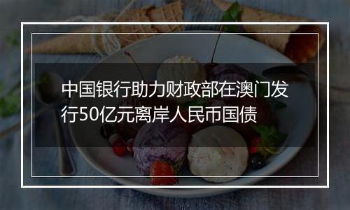 中国银行助力财政部在澳门发行50亿元离岸人民币国债