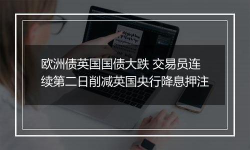 欧洲债英国国债大跌 交易员连续第二日削减英国央行降息押注