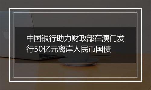 中国银行助力财政部在澳门发行50亿元离岸人民币国债