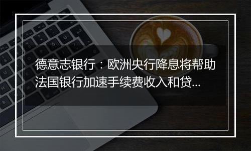 德意志银行：欧洲央行降息将帮助法国银行加速手续费收入和贷款增长