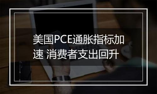 美国PCE通胀指标加速 消费者支出回升