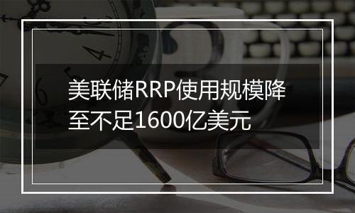 美联储RRP使用规模降至不足1600亿美元