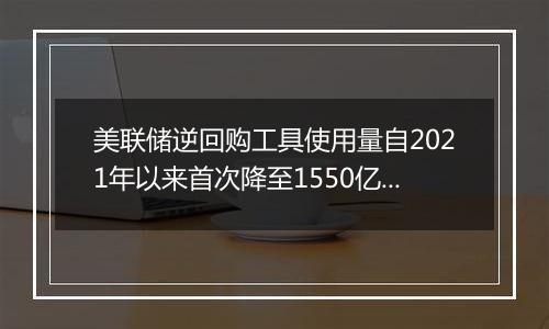 美联储逆回购工具使用量自2021年以来首次降至1550亿美元