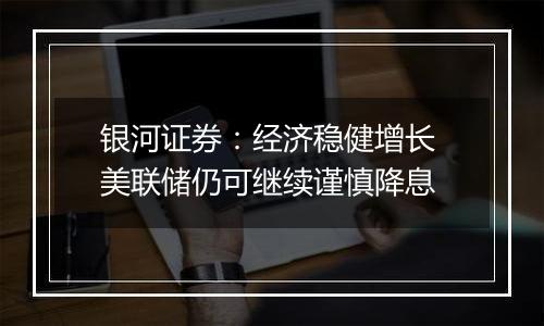 银河证券：经济稳健增长 美联储仍可继续谨慎降息