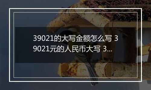 39021的大写金额怎么写 39021元的人民币大写 39021元的数字大写