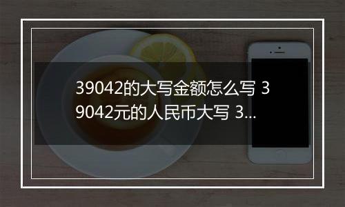 39042的大写金额怎么写 39042元的人民币大写 39042元的数字大写