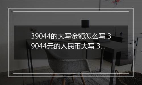 39044的大写金额怎么写 39044元的人民币大写 39044元的数字大写