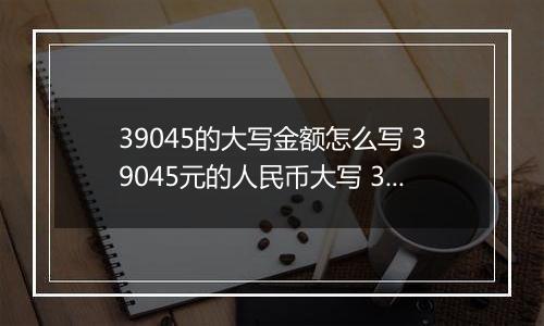 39045的大写金额怎么写 39045元的人民币大写 39045元的数字大写