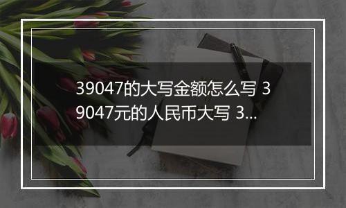 39047的大写金额怎么写 39047元的人民币大写 39047元的数字大写