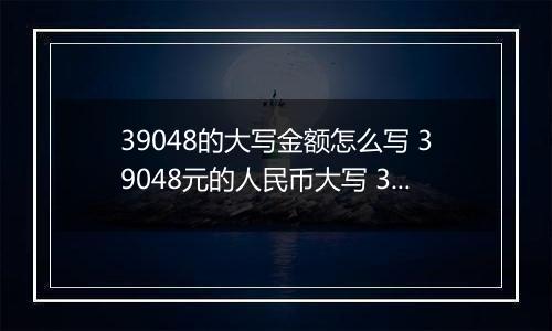 39048的大写金额怎么写 39048元的人民币大写 39048元的数字大写