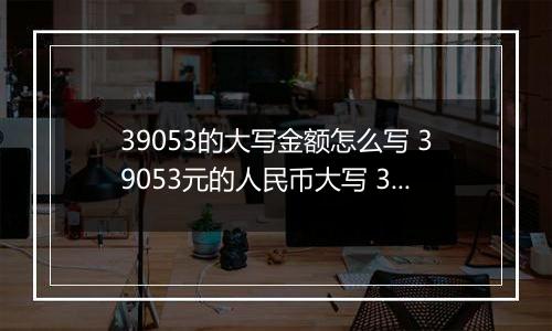 39053的大写金额怎么写 39053元的人民币大写 39053元的数字大写