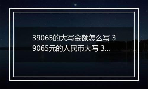 39065的大写金额怎么写 39065元的人民币大写 39065元的数字大写