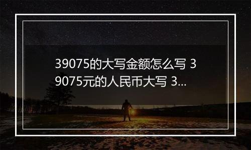 39075的大写金额怎么写 39075元的人民币大写 39075元的数字大写