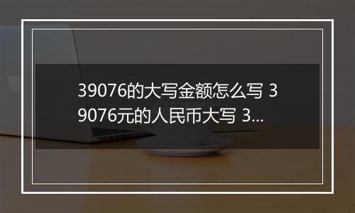 39076的大写金额怎么写 39076元的人民币大写 39076元的数字大写