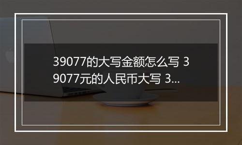 39077的大写金额怎么写 39077元的人民币大写 39077元的数字大写