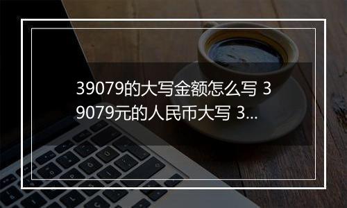 39079的大写金额怎么写 39079元的人民币大写 39079元的数字大写