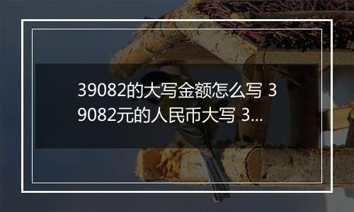 39082的大写金额怎么写 39082元的人民币大写 39082元的数字大写