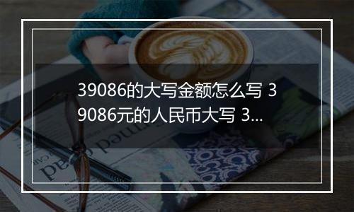 39086的大写金额怎么写 39086元的人民币大写 39086元的数字大写