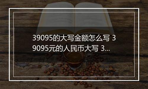 39095的大写金额怎么写 39095元的人民币大写 39095元的数字大写