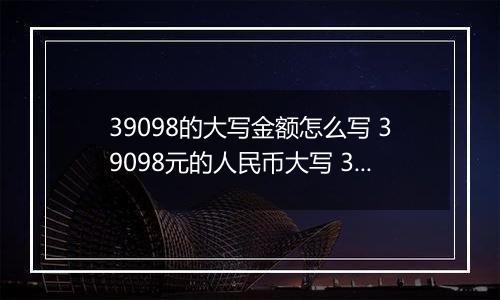 39098的大写金额怎么写 39098元的人民币大写 39098元的数字大写