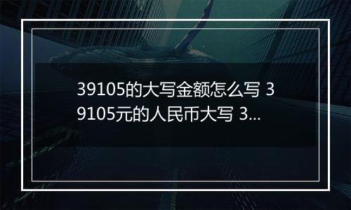 39105的大写金额怎么写 39105元的人民币大写 39105元的数字大写